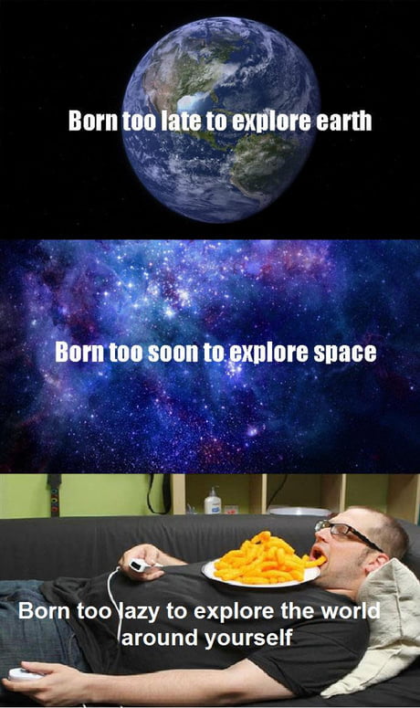 Born Too Late To Explore The Earth Dank Memes The Earth Images