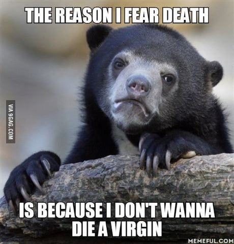 The Reason I Fear Death Is Because I Don T Wanna Die A Virgin 9gag
