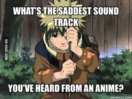 Mine is sadness and sorrow. (Naruto) Manly tears are shed everytime I hear  this - 9GAG