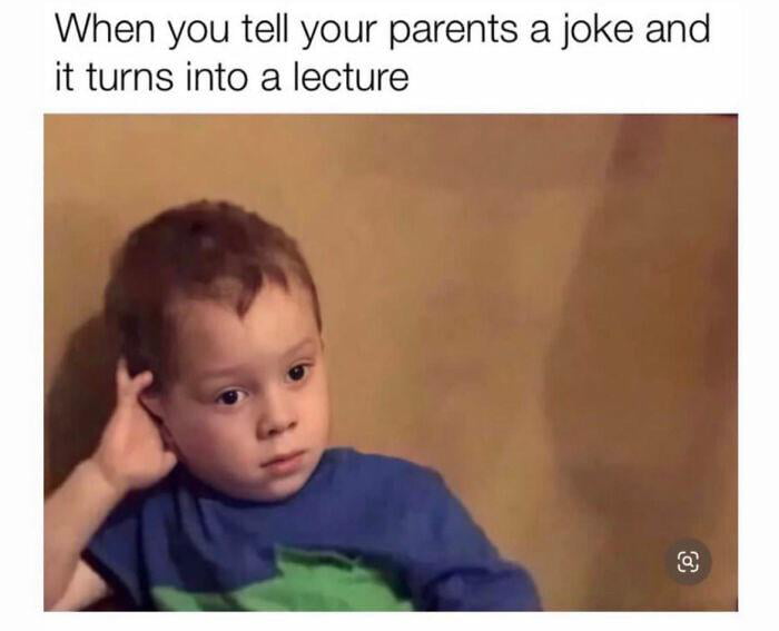 Who else has experienced this in life and what is your thought about it, after telling your parents joke and it turns into a lecture