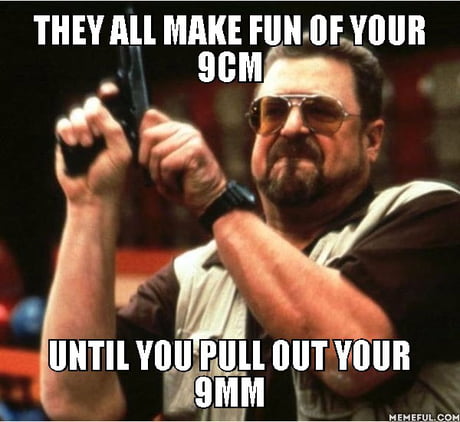 They all make fun of your 9cm. until you pull out your 9mm - 9GAG