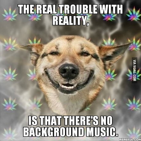 The real trouble with reality,. is that there's no background music. - 9GAG