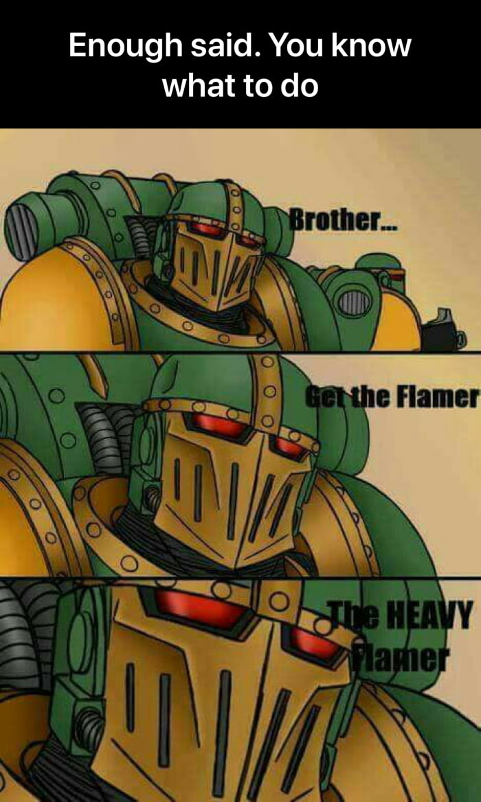 Brother, get the flamer.