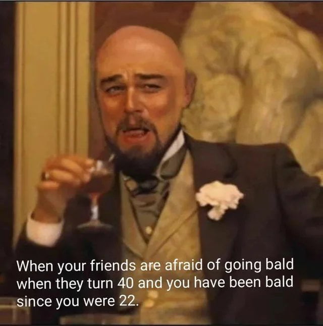 It's funny because I'm already bald since 22