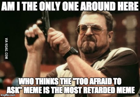 It S Just Such A Stupid Meme By Making The Meme You Are Asking The Question That You Re Too Afraid To Ask 9gag