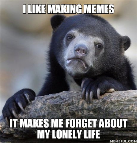 I Like Making Memes It Makes Me Forget About My Lonely Life 9gag