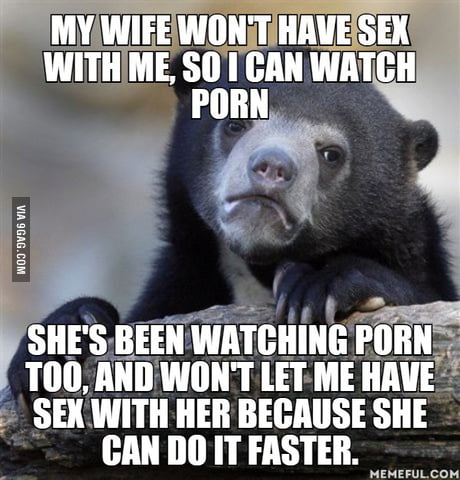 My wife won't have sex with me, so I can watch porn. - 9GAG
