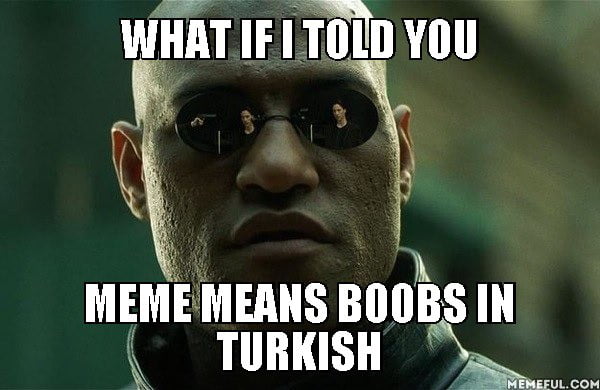 What if I told you. MEME MEANS BOOBS IN TURKISH