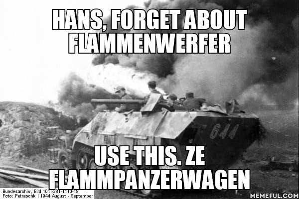 Hans Forget About Flammenwerfer Use This Ze Flammpanzerwagen 9gag