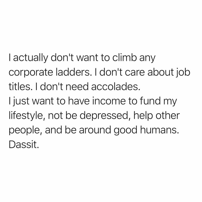 Just want to live my life, not climb ladders. Dassit