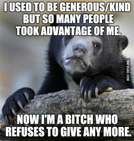 I Used To Do Charity Work Give Friends Presents But Now I M Selfish Af Because Everyone Treated Me Like A Tool Left When I Needed Them 9gag