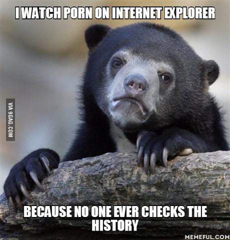I watch porn on internet explorer. because no one ever checks the history -  9GAG
