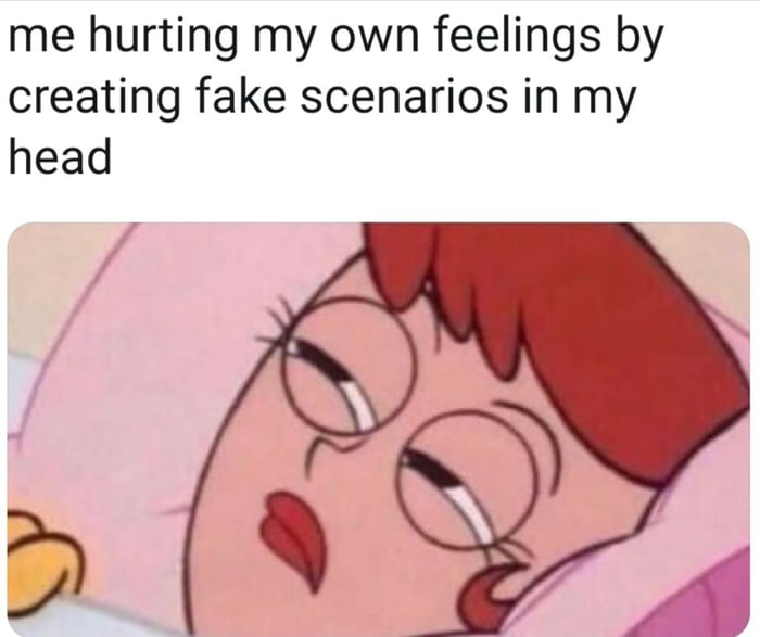 me-hurting-my-own-feelings-by-creating-fake-scenarios-in-my-head-9gag