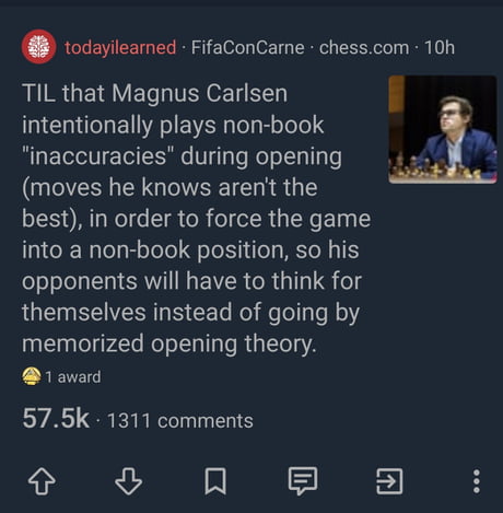TIL that Magnus Carlsen intentionally plays non-book inaccuracies during  opening (moves he knows aren't the best), in order to force the game into a  non-book position, so his opponents will have to